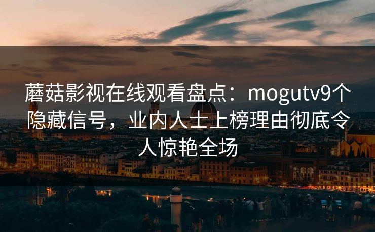 蘑菇影视在线观看盘点：mogutv9个隐藏信号，业内人士上榜理由彻底令人惊艳全场