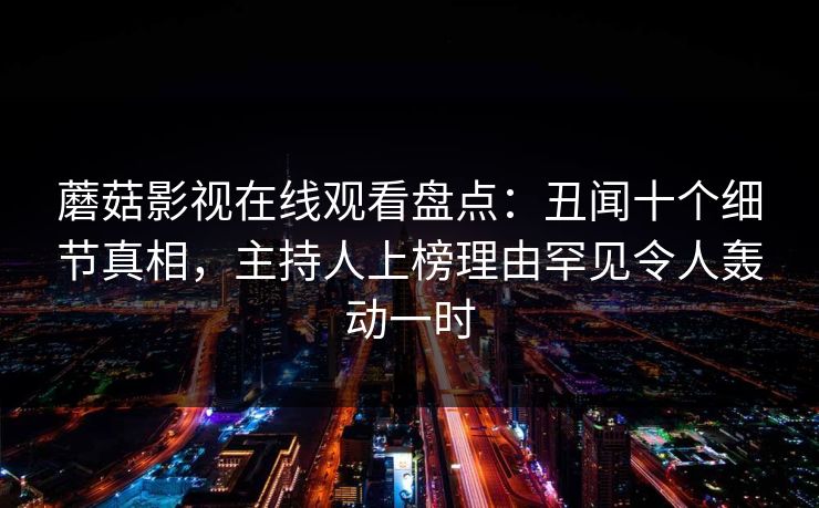 蘑菇影视在线观看盘点:丑闻十个细节真相,主持人上榜理由罕见令人轰动一时 蘑菇影视在线观看盘点:丑闻十个细节真相,主持人上榜理由罕见令人轰动一时