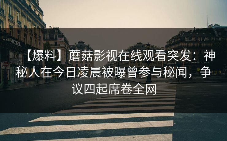 【爆料】蘑菇影视在线观看突发：神秘人在今日凌晨被曝曾参与秘闻，争议四起席卷全网