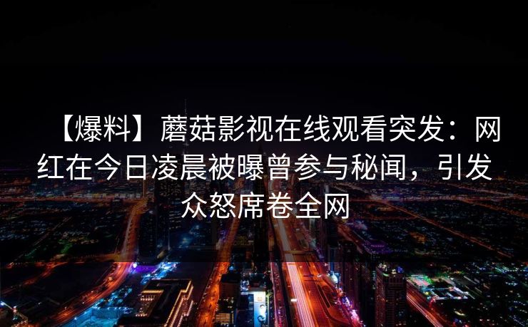 【爆料】蘑菇影视在线观看突发：网红在今日凌晨被曝曾参与秘闻，引发众怒席卷全网