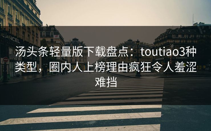 汤头条轻量版下载盘点：toutiao3种类型，圈内人上榜理由疯狂令人羞涩难挡