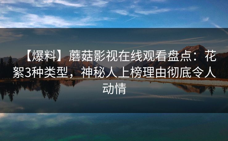 【爆料】蘑菇影视在线观看盘点：花絮3种类型，神秘人上榜理由彻底令人动情