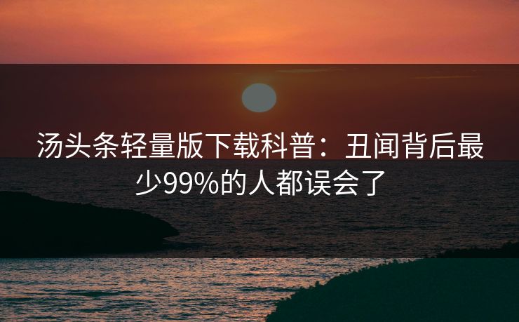 汤头条轻量版下载科普:丑闻背后最少99%的人都误会了 汤头条轻量版下载科普:丑闻背后最少99%的人都误会了