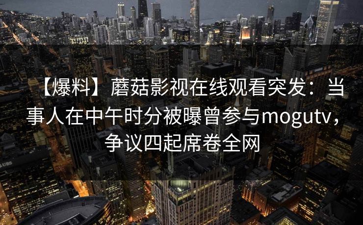 【爆料】蘑菇影视在线观看突发：当事人在中午时分被曝曾参与mogutv，争议四起席卷全网