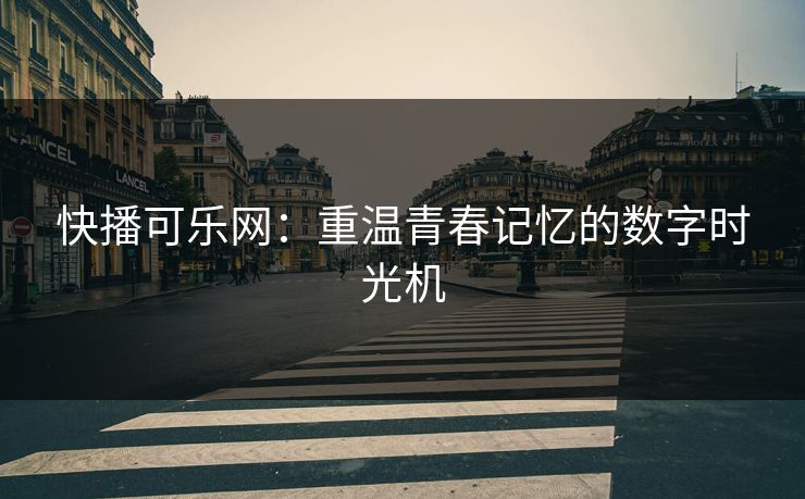 快播可乐网:重温青春记忆的数字时光机 快播可乐网:重温青春记忆的数字时光机