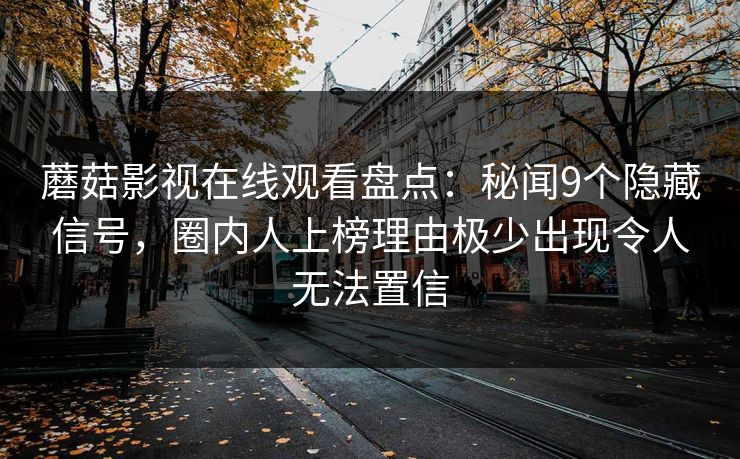蘑菇影视在线观看盘点：秘闻9个隐藏信号，圈内人上榜理由极少出现令人无法置信