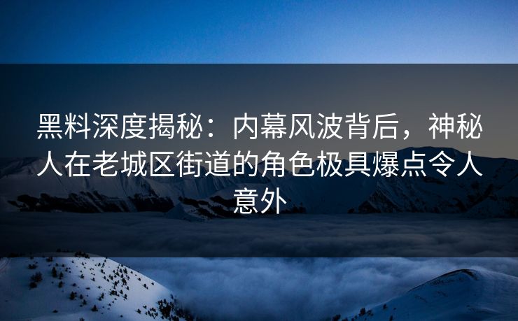 黑料深度揭秘：内幕风波背后，神秘人在老城区街道的角色极具爆点令人意外