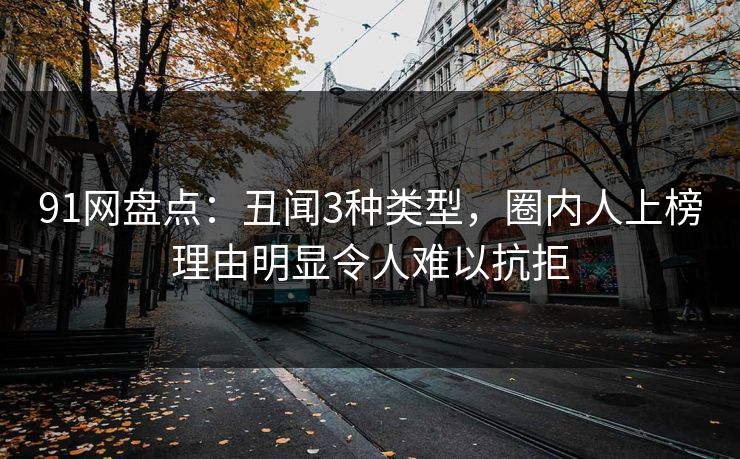 91网盘点：丑闻3种类型，圈内人上榜理由明显令人难以抗拒