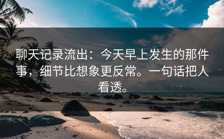 聊天记录流出:今天早上发生的那件事,细节比想象更反常。一句话把人看透。 聊天记录流出:今天早上发生的那件事,细节比想象更反常。一句话把人看透。