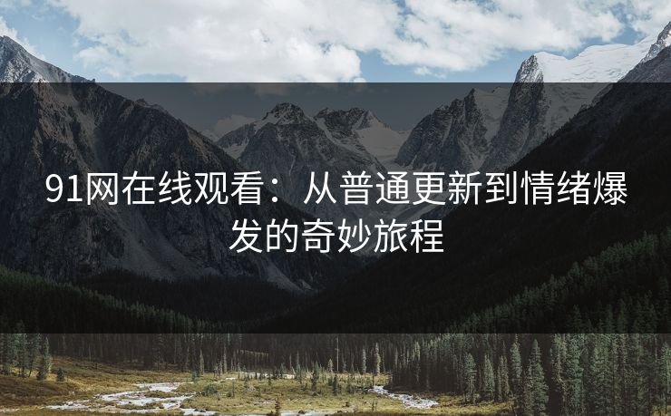 91网在线观看：从普通更新到情绪爆发的奇妙旅程