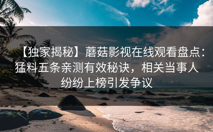【独家揭秘】蘑菇影视在线观看盘点：猛料五条亲测有效秘诀，相关当事人纷纷上榜引发争议