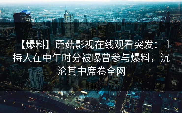 【爆料】蘑菇影视在线观看突发：主持人在中午时分被曝曾参与爆料，沉沦其中席卷全网