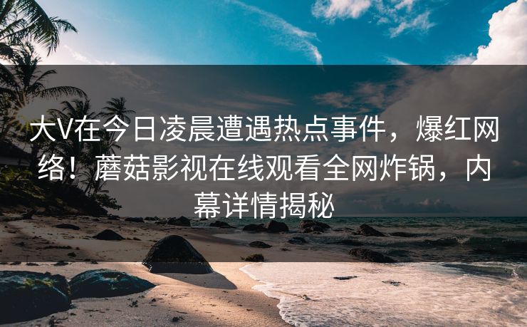 大V在今日凌晨遭遇热点事件，爆红网络！蘑菇影视在线观看全网炸锅，内幕详情揭秘