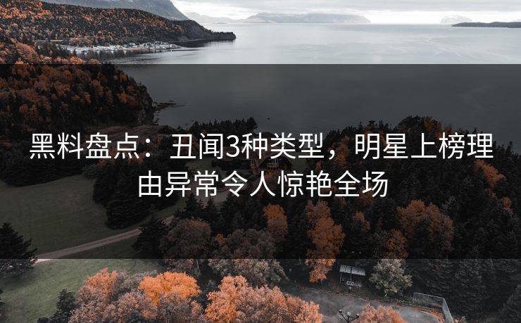 黑料盘点：丑闻3种类型，明星上榜理由异常令人惊艳全场