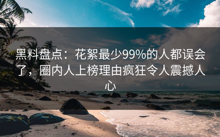 黑料盘点：花絮最少99%的人都误会了，圈内人上榜理由疯狂令人震撼人心