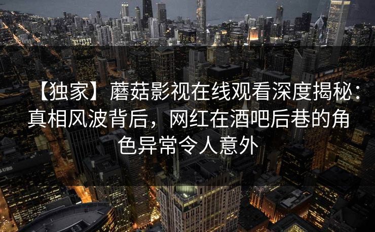 【独家】蘑菇影视在线观看深度揭秘：真相风波背后，网红在酒吧后巷的角色异常令人意外