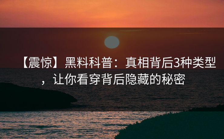 【震惊】黑料科普：真相背后3种类型，让你看穿背后隐藏的秘密