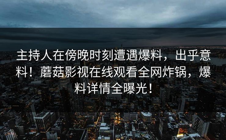 主持人在傍晚时刻遭遇爆料，出乎意料！蘑菇影视在线观看全网炸锅，爆料详情全曝光！