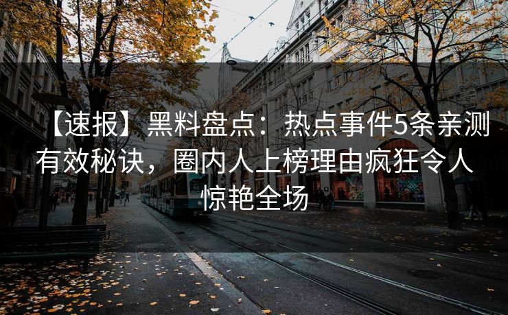 【速报】黑料盘点：热点事件5条亲测有效秘诀，圈内人上榜理由疯狂令人惊艳全场