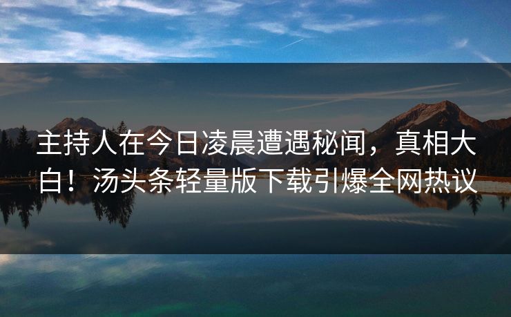 主持人在今日凌晨遭遇秘闻,真相大白!汤头条轻量版下载引爆全网热议 主持人在今日凌晨遭遇秘闻,真相大白!汤头条轻量版下载引爆全网热议