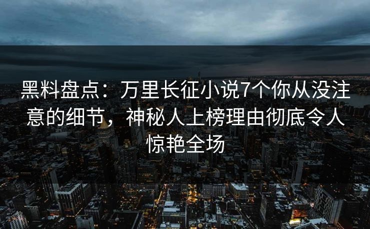 黑料盘点:万里长征小说7个你从没注意的细节,神秘人上榜理由彻底令人惊艳全场 黑料盘点:万里长征小说7个你从没注意的细节,神秘人上榜理由彻底令人惊艳全场