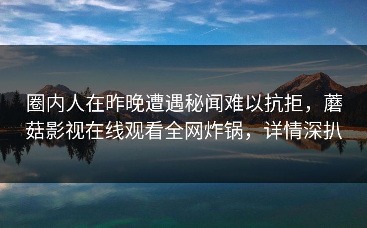 圈内人在昨晚遭遇秘闻难以抗拒,蘑菇影视在线观看全网炸锅,详情深扒 圈内人在昨晚遭遇秘闻难以抗拒,蘑菇影视在线观看全网炸锅,详情深扒