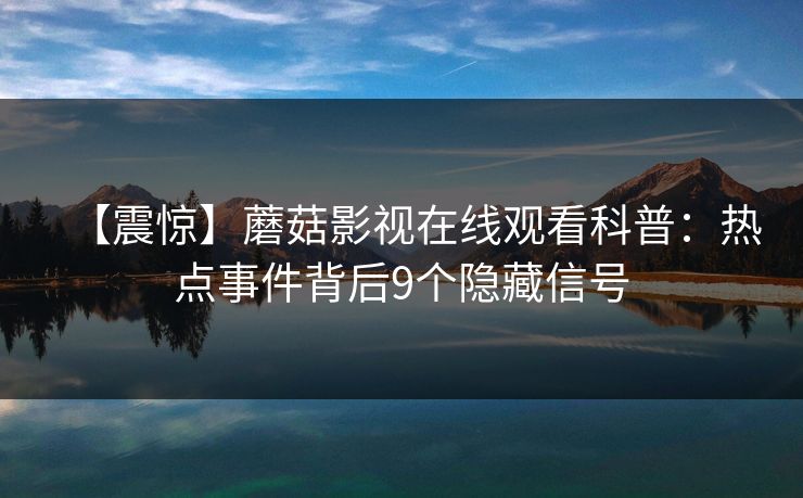 【震惊】蘑菇影视在线观看科普：热点事件背后9个隐藏信号