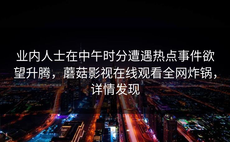 业内人士在中午时分遭遇热点事件欲望升腾，蘑菇影视在线观看全网炸锅，详情发现