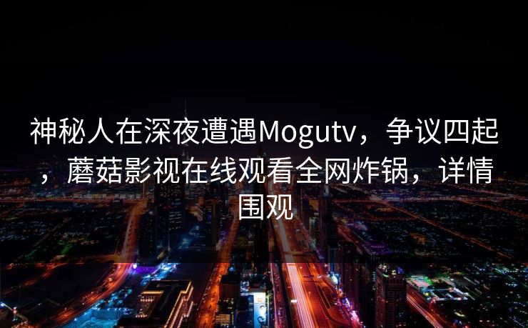 神秘人在深夜遭遇Mogutv，争议四起，蘑菇影视在线观看全网炸锅，详情围观