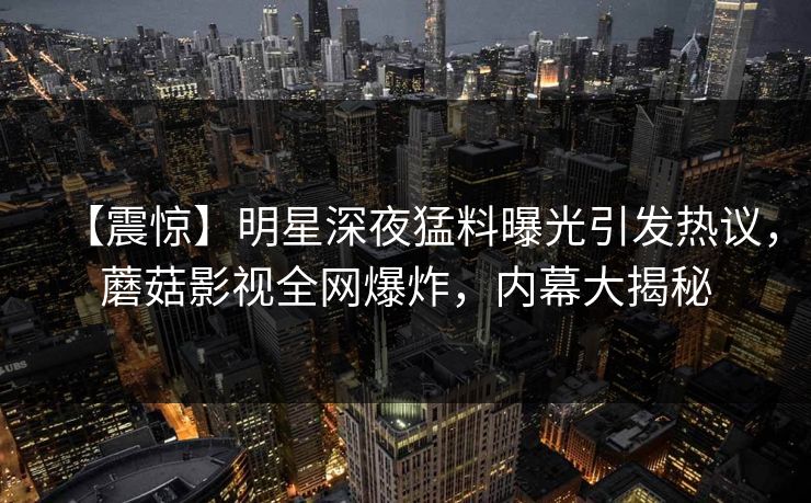 【震惊】明星深夜猛料曝光引发热议，蘑菇影视全网爆炸，内幕大揭秘