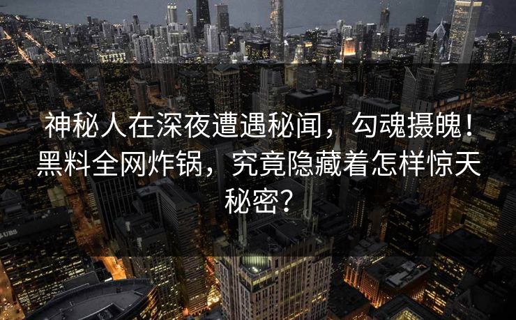 神秘人在深夜遭遇秘闻，勾魂摄魄！黑料全网炸锅，究竟隐藏着怎样惊天秘密？