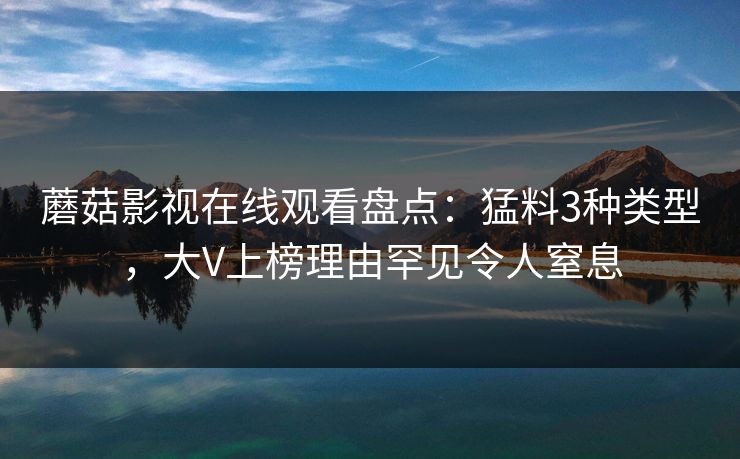蘑菇影视在线观看盘点:猛料3种类型,大V上榜理由罕见令人窒息 蘑菇影视在线观看盘点:猛料3种类型,大V上榜理由罕见令人窒息