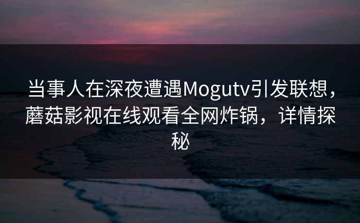 当事人在深夜遭遇Mogutv引发联想,蘑菇影视在线观看全网炸锅,详情探秘 当事人在深夜遭遇Mogutv引发联想,蘑菇影视在线观看全网炸锅,详情探秘