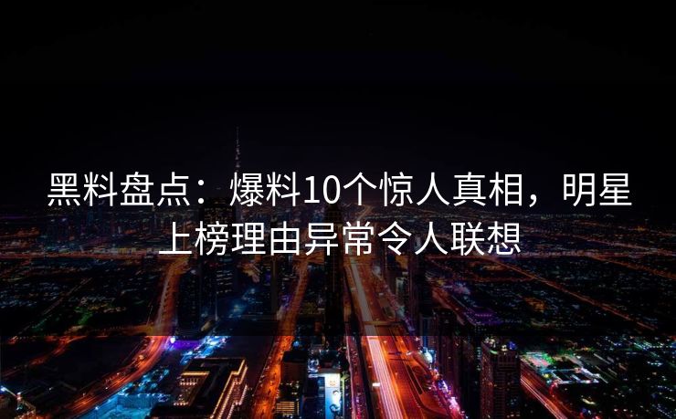 黑料盘点:爆料10个惊人真相,明星上榜理由异常令人联想 黑料盘点:爆料10个惊人真相,明星上榜理由异常令人联想