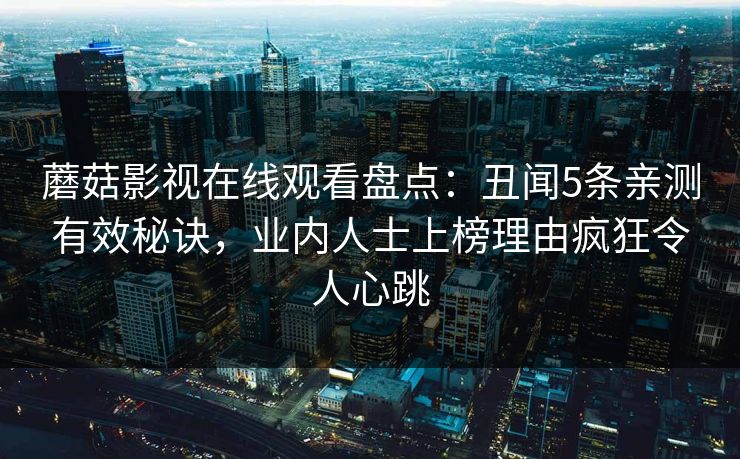 蘑菇影视在线观看盘点:丑闻5条亲测有效秘诀,业内人士上榜理由疯狂令人心跳 蘑菇影视在线观看盘点:丑闻5条亲测有效秘诀,业内人士上榜理由疯狂令人心跳