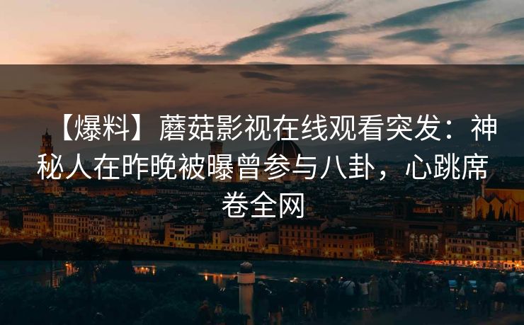 【爆料】蘑菇影视在线观看突发:神秘人在昨晚被曝曾参与八卦,心跳席卷全网 【爆料】蘑菇影视在线观看突发:神秘人在昨晚被曝曾参与八卦,心跳席卷全网