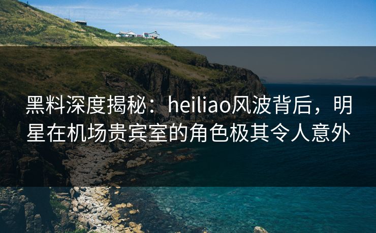 黑料深度揭秘:heiliao风波背后,明星在机场贵宾室的角色极其令人意外 黑料深度揭秘:heiliao风波背后,明星在机场贵宾室的角色极其令人意外
