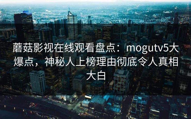 蘑菇影视在线观看盘点:mogutv5大爆点,神秘人上榜理由彻底令人真相大白 蘑菇影视在线观看盘点:mogutv5大爆点,神秘人上榜理由彻底令人真相大白
