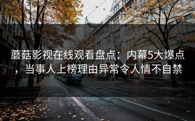蘑菇影视在线观看盘点:内幕5大爆点,当事人上榜理由异常令人情不自禁 蘑菇影视在线观看盘点:内幕5大爆点,当事人上榜理由异常令人情不自禁