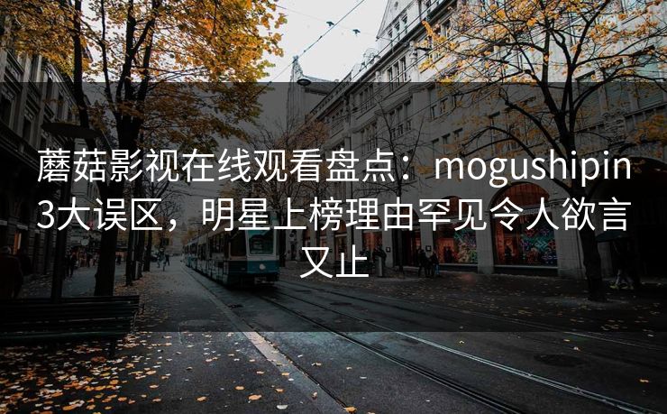 蘑菇影视在线观看盘点:mogushipin3大误区,明星上榜理由罕见令人欲言又止 蘑菇影视在线观看盘点:mogushipin3大误区,明星上榜理由罕见令人欲言又止