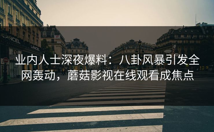 业内人士深夜爆料:八卦风暴引发全网轰动,蘑菇影视在线观看成焦点 业内人士深夜爆料:八卦风暴引发全网轰动,蘑菇影视在线观看成焦点