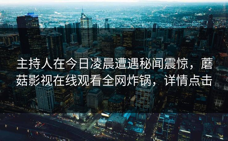 主持人在今日凌晨遭遇秘闻震惊,蘑菇影视在线观看全网炸锅,详情点击 主持人在今日凌晨遭遇秘闻震惊,蘑菇影视在线观看全网炸锅,详情点击