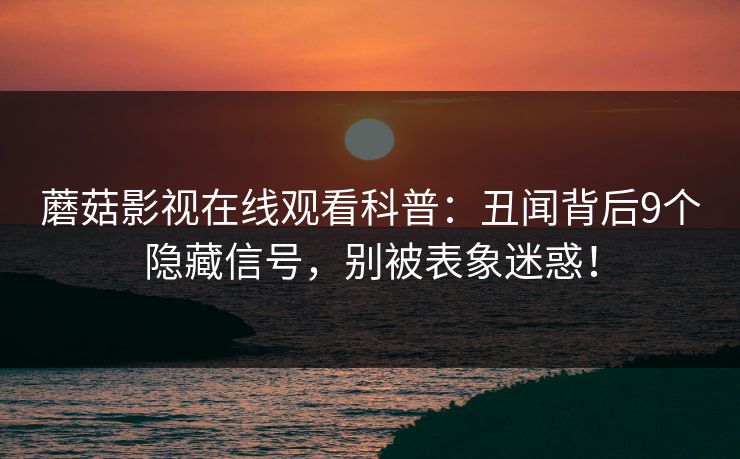 蘑菇影视在线观看科普:丑闻背后9个隐藏信号,别被表象迷惑! 蘑菇影视在线观看科普:丑闻背后9个隐藏信号,别被表象迷惑!