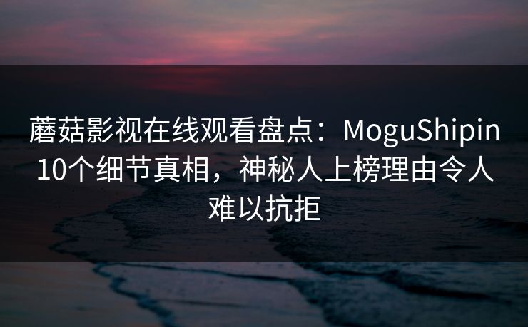 蘑菇影视在线观看盘点:MoguShipin10个细节真相,神秘人上榜理由令人难以抗拒 蘑菇影视在线观看盘点:MoguShipin10个细节真相,神秘人上榜理由令人难以抗拒