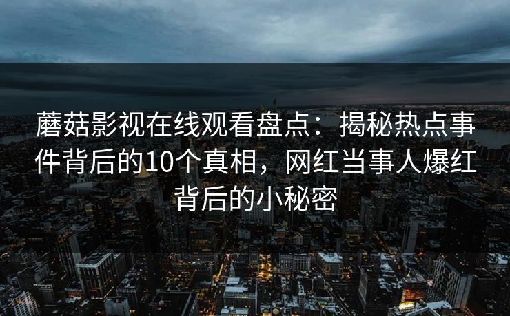 蘑菇影视在线观看盘点:揭秘热点事件背后的10个真相,网红当事人爆红背后的小秘密 蘑菇影视在线观看盘点:揭秘热点事件背后的10个真相,网红当事人爆红背后的小秘密