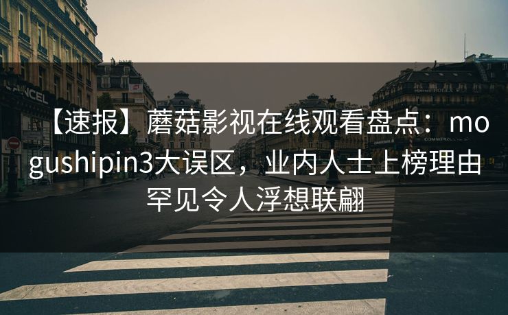 【速报】蘑菇影视在线观看盘点:mogushipin3大误区,业内人士上榜理由罕见令人浮想联翩 【速报】蘑菇影视在线观看盘点:mogushipin3大误区,业内人士上榜理由罕见令人浮想联翩