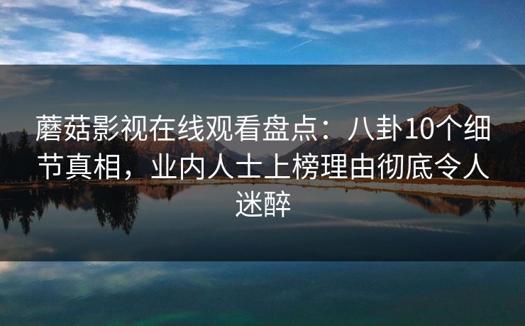 蘑菇影视在线观看盘点:八卦10个细节真相,业内人士上榜理由彻底令人迷醉 蘑菇影视在线观看盘点:八卦10个细节真相,业内人士上榜理由彻底令人迷醉
