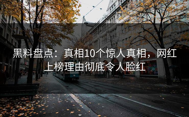 黑料盘点:真相10个惊人真相,网红上榜理由彻底令人脸红 黑料盘点:真相10个惊人真相,网红上榜理由彻底令人脸红