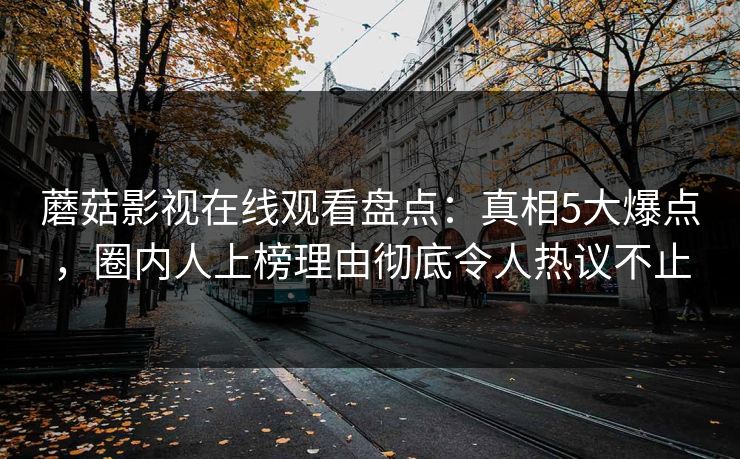 蘑菇影视在线观看盘点:真相5大爆点,圈内人上榜理由彻底令人热议不止 蘑菇影视在线观看盘点:真相5大爆点,圈内人上榜理由彻底令人热议不止