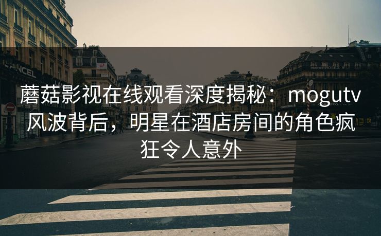 蘑菇影视在线观看深度揭秘:mogutv风波背后,明星在酒店房间的角色疯狂令人意外 蘑菇影视在线观看深度揭秘:mogutv风波背后,明星在酒店房间的角色疯狂令人意外